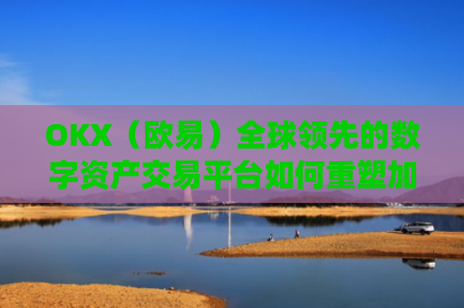 OKX（欧易）全球领先的数字资产交易平台如何重塑加密货币未来_