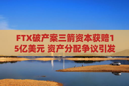 FTX破产案三箭资本获赔15亿美元 资产分配争议引发关注 Solana增值助力Zhu Su