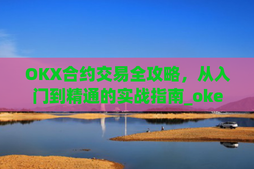 OKX合约交易全攻略，从入门到精通的实战指南_okex的合约怎么玩
