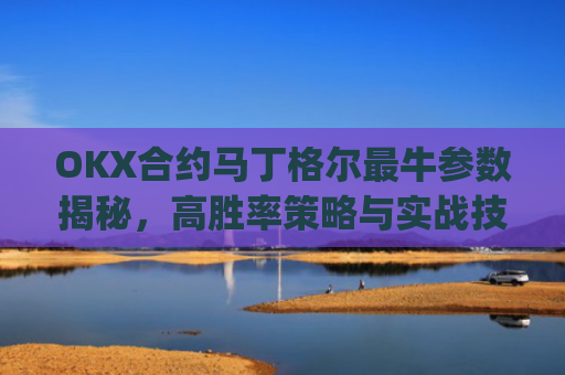 OKX合约马丁格尔最牛参数揭秘，高胜率策略与实战技巧_马丁格尔策略打法