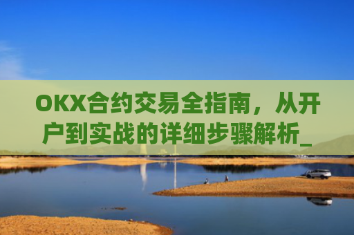 OKX合约交易全指南，从开户到实战的详细步骤解析_okex合约怎么开