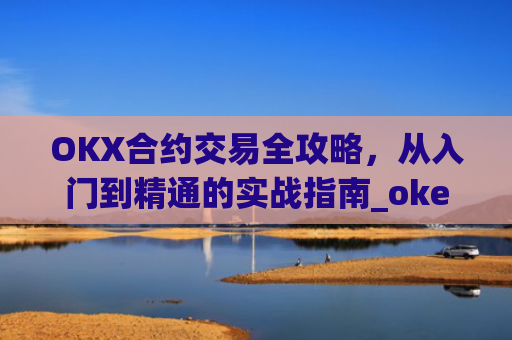 OKX合约交易全攻略，从入门到精通的实战指南_okex合约是什么意思