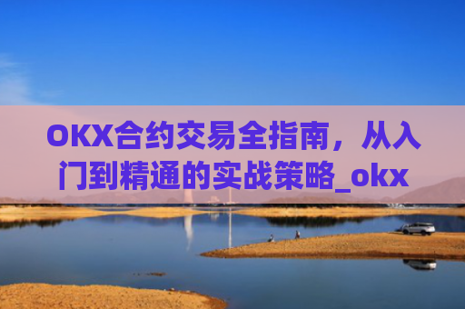 OKX合约交易全指南，从入门到精通的实战策略_okx合约手续费