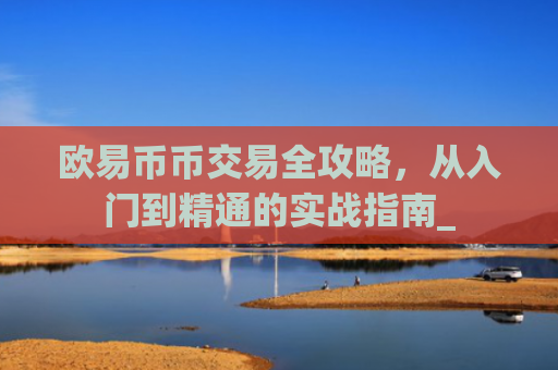 欧易币币交易全攻略，从入门到精通的实战指南_