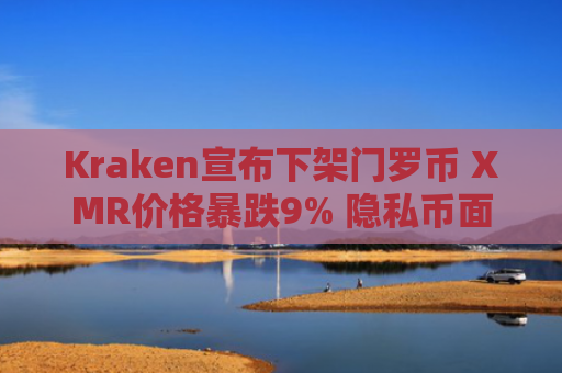 Kraken宣布下架门罗币 XMR价格暴跌9% 隐私币面临监管压力