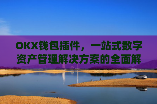 OKX钱包插件，一站式数字资产管理解决方案的全面解析_okey钱包