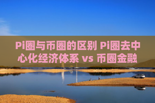 Pi圈与币圈的区别 Pi圈去中心化经济体系 vs 币圈金融投机本质