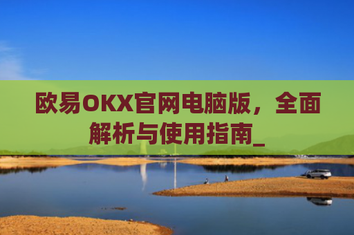 欧易OKX官网电脑版，全面解析与使用指南_