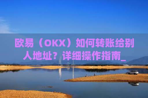 欧易(OKX)如何转账给别人地址?详细操作指南_