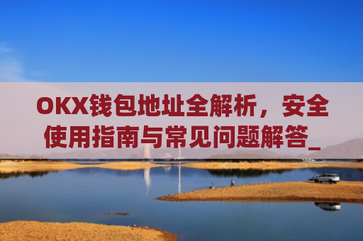 OKX钱包地址全解析,安全使用指南与常见问题解答_okex钱包地址可以更改么