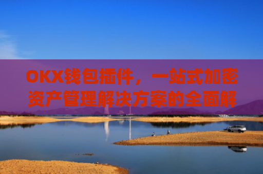 OKX钱包插件,一站式加密资产管理解决方案的全面解析_okexchina钱包