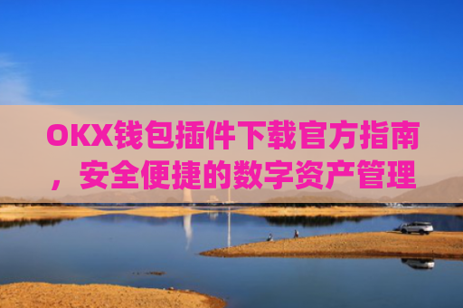 OKX钱包插件下载官方指南,安全便捷的数字资产管理_ok钱包app下载链接