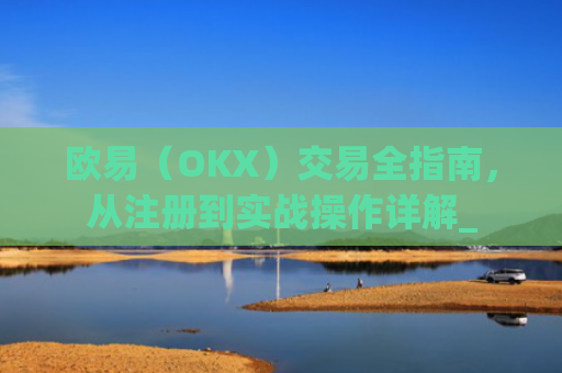 欧易(OKX)交易全指南,从注册到实战操作详解_