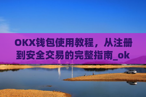 OKX钱包使用教程，从注册到安全交易的完整指南_okex钱包怎么用
