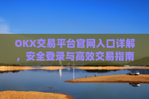 OKX交易平台官网入口详解，安全登录与高效交易指南_okx交易平台官网入口最新版本更新内容