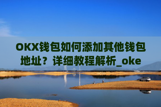 OKX钱包如何添加其他钱包地址？详细教程解析_okex钱包在哪