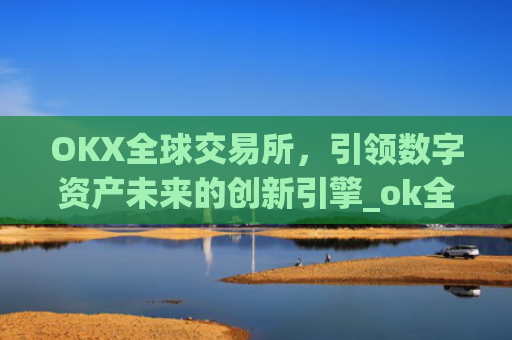 OKX全球交易所，引领数字资产未来的创新引擎_ok全球站交易所app