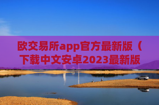 欧交易所app官方最新版（下载中文安卓2023最新版本）