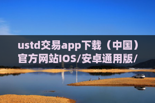 ustd交易app下载（中国）官方网站IOS/安卓通用版/手机APP