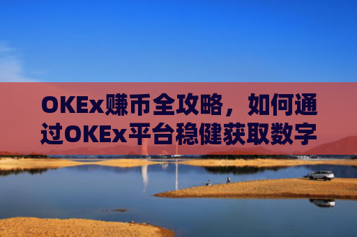 OKEx赚币全攻略，如何通过OKEx平台稳健获取数字资产收益？okex赚币defi