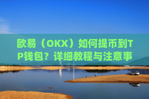 欧易（OKX）如何提币到TP钱包？详细教程与注意事项_