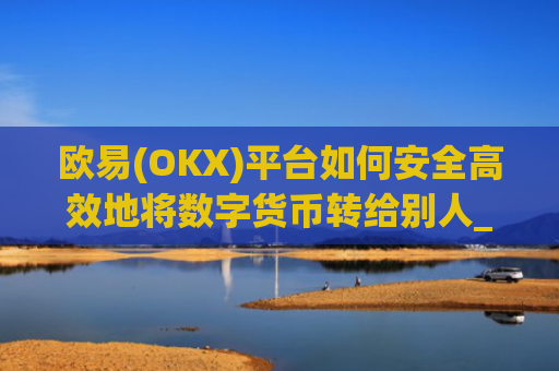 欧易(OKX)平台如何安全高效地将数字货币转给别人_