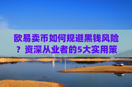 欧易卖币如何规避黑钱风险？资深从业者的5大实用策略_