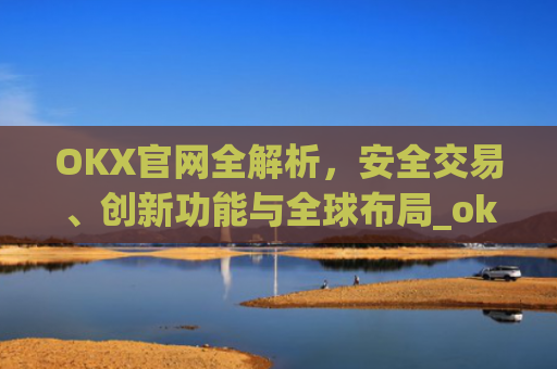 OKX官网全解析,安全交易、创新功能与全球布局_okx官网登录入口