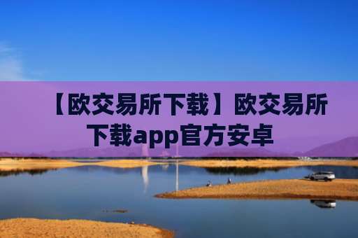 【欧交易所下载】欧交易所下载app官方安卓