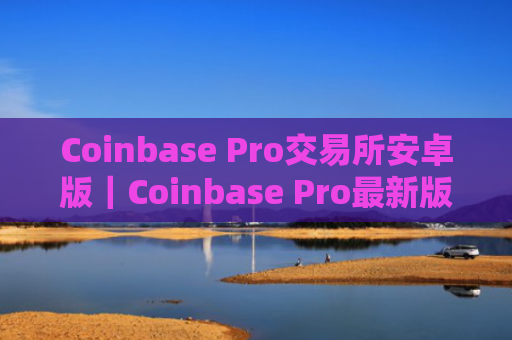 Coinbase Pro交易所安卓版｜Coinbase Pro最新版下载官网