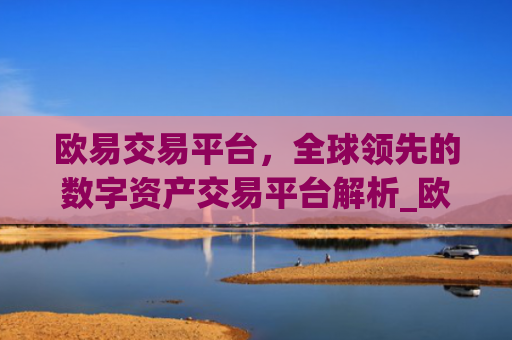 欧易交易平台，全球领先的数字资产交易平台解析_欧 易交易所app下载