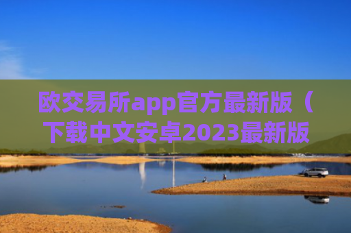 欧交易所app官方最新版（下载中文安卓2023最新版本）