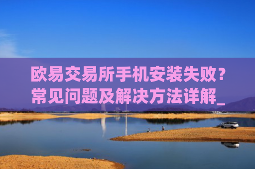 欧易交易所手机安装失败?常见问题及解决方法详解_