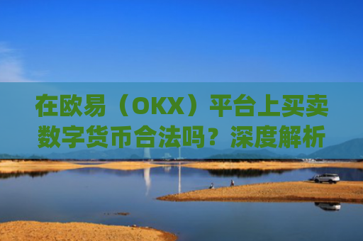 在欧易（OKX）平台上买卖数字货币合法吗？深度解析法律风险与合规操作_