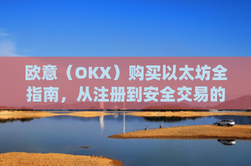欧意（OKX）购买以太坊全指南，从注册到安全交易的完整流程_欧洲央行以太坊