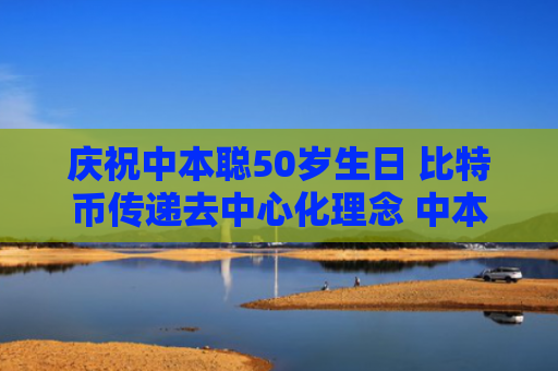 庆祝中本聪50岁生日 比特币传递去中心化理念 中本聪身份之谜与比特币发展史