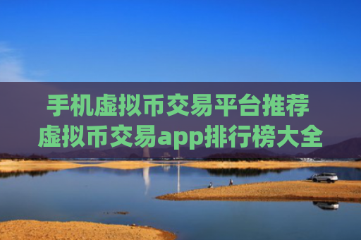 手机虚拟币交易平台推荐 虚拟币交易app排行榜大全