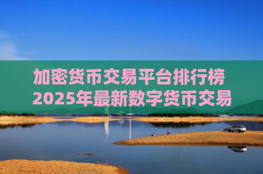 加密货币交易平台排行榜 2025年最新数字货币交易软件推荐
