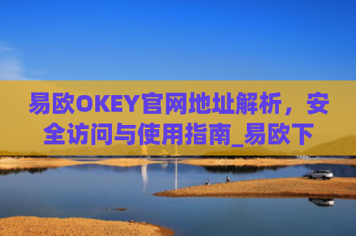 易欧OKEY官网地址解析,安全访问与使用指南_易欧下载