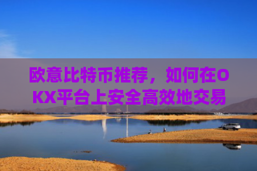 欧意比特币推荐，如何在OKX平台上安全高效地交易比特币？欧比特币app