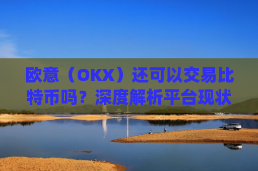 欧意（OKX）还可以交易比特币吗？深度解析平台现状与未来_
