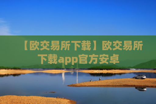 【欧交易所下载】欧交易所下载app官方安卓