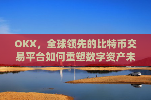 OKX，全球领先的比特币交易平台如何重塑数字资产未来_