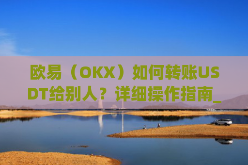 欧易(OKX)如何转账USDT给别人?详细操作指南_