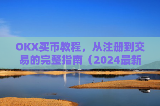 OKX买币教程，从注册到交易的完整指南（2024最新版）ok如何买币