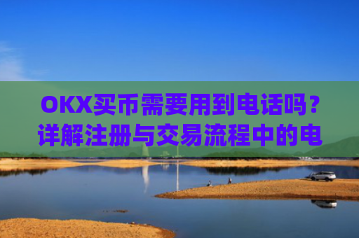OKX买币需要用到电话吗？详解注册与交易流程中的电话验证_okex买币有手续费吗