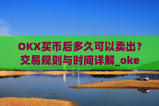 OKX买币后多久可以卖出？交易规则与时间详解_okex买币