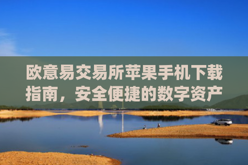 欧意易交易所苹果手机下载指南，安全便捷的数字资产交易_