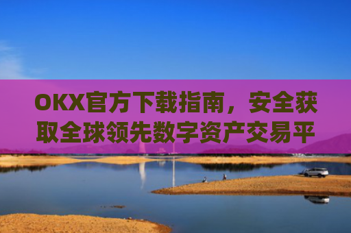 OKX官方下载指南，安全获取全球领先数字资产交易平台的正确方式_OkX官方下载