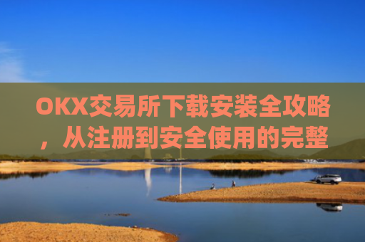 OKX交易所下载安装全攻略，从注册到安全使用的完整指南_如何安装okex
